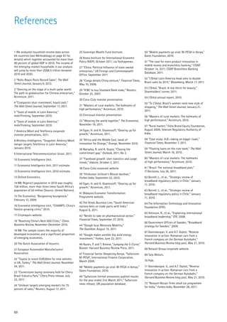References

1 We analyzed household income data across            25 Sovereign Wealth Fund Institute.                  50 “Mobile payments go viral: M-PESA in Kenya,”
64 countries (see Methodology on page 67 for                                                               Gates Foundation, 2010.
details) which together accounted for more than       26 Korea Institute for International Economic
90 percent of global GDP in 2010. The income of       Policy (KIEP), October 2011, via Yonhapnews.         51 “The case for more product innovation in
the emerging-market households in our analysis                                                             mobile money and branchless banking,” CGAP,
                                                      27 “China: Political Influence of state owned        October 14, 2011; CGAP Branchless Banking
will jump by more than US$8.5 trillion between        enterprises,” UK Foreign and Commonwealth
2010 and 2020.                                                                                             Database, 2011.
                                                      Office, September 2011.
2 “Rolls-Royce Posts Record Sales”, The Wall                                                               52 “L’Oréal Latin America head aims to double
                                                      28 “Congo details China venture,” Financial Times,   Brazil sales by 2015,” Bloomberg, March 17, 2011.
Street Journal, January 9, 2012.                      May 10, 2008.
3 “Dancing on the stage of a multi-polar world:                                                            53 L’Oréal, “Brazil: A real thirst for beauty,”
                                                      29 “ICBC to buy Standard Bank stake,” Reuters,       Shareholders’ corner, 2011.
The path to globalization for Chinese enterprises,”   October 25, 2007.
Accenture, 2011.                                                                                           54 L’Oréal annual report, 2010.
                                                      30 Coca-Cola investor presentation.
4 “Companies shun investment, hoard cash,”                                                                 55 “To L’Oréal, Brazil’s women need new style of
The Wall Street Journal, September 17, 2011.          31 “Masters of rural markets: The hallmarks of       shopping,” The Wall Street Journal, January 21,
                                                      high performance,” Accenture, 2010.                  2011.
5 “State of mobile in Latin America,”
mobiThinking, September 2010.                         32 Cencosud investor presentation.                   56 “Masters of rural markets: The hallmarks of
6 “State of mobile in Latin America,”                 33 “Weaving the world together,” The Economist,      high performance,” Accenture, 2010.
mobiThinking, September 2010.                         November 19, 2011.                                   57 “Rural market,” India Brand Equity Foundation,
7 América Móvil and Telefónica corporate              34 Egan, H. and A. Ovanessoff, “Gearing up for       August 2009; Telecom Regulatory Authority of
investor presentations, 2011.                         growth,” Accenture, 2011.                            India.

8 Wireless Intelligence, “Snapshot: América Móvil     35 “Africa and the Middle East, lands of             58 ”Case study: AJE—taking on bigger rivals,”
merger targets Telefónica in Latin America,”          innovation for Orange,” Orange, November 2010.       Financial Times, November 7, 2011.
January 2010.                                         36 Narsalay, R. and A. Gupta, “Closing the           59 “Floating loans on the river bank,” The Wall
9 International Telecommunication Union, 2011.        commitment gap,” Outlook, 2011, No 3.                Street Journal, March 16, 2010.

10 Economist Intelligence Unit.                       37 “Facebook growth: User statistics and usage       60 “Masters of rural markets: The hallmarks
                                                      trends,” Vabsite, October 2, 2011.                   of high performance,” Accenture, 2010.
11 Economist Intelligence Unit, 2011 estimate.
                                                      38 Coca-Cola corporate website.                      61 “Brazil: The national broadband plan,”
12 Economist Intelligence Unit, 2010 estimate.                                                             IT Decisions, July 26, 2011.
                                                      39 “Hindustan Unilever’s Bharat darshan,”
13 Oxford Economics.                                  Forbes India, September 22, 2010.                    62 Borrell, L., et al., “Strategic review of
                                                                                                           broadband regulatory policy in Chile,” January
14 NB: Nigeria’s population in 2010 was roughly       40 Egan, H. and A. Ovanessoff, “Gearing up for       11, 2010.
158 million, more than three times South Africa’s     growth,” Accenture, 2011.
population of 50 million (Source: United Nations).                                                         63 Borrell, L., et al., “Strategic review of
                                                      41 Malaysia Economic Transformation                  broadband regulatory policy in Chile,” January
15 The Economist, “Burgeoning bourgeoisie,”           Programme website.                                   11, 2010.
February 12, 2009.
                                                      42 The Hindu Business Line, “South American          64 The Information Technology and Innovation
16 Economist Intelligence Unit, “CHAMPS: China’s      nations keen on trade pacts with India,”             Foundation (ITIF).
fastest-growing cities,” 2010.                        August 6, 2011.
                                                                                                           65 Atkinson, R., et al., “Explaining international
17 Citymayors website.                                43 “Nestlé to take on pharmaceutical sector,”        broadband leadership,” ITIF, 2008.
18 “Reaching China’s Next 600 Cities,” China          Financial Times, September 27, 2010.
                                                                                                           66 Government Offices of Sweden, “Broadband
Business Review, November-December 2010.              44 “Google buys Motorola Mobility,”                  strategy for Sweden,” 2009.
19 NB: The sample covers the majority of              The Guardian, August 15, 2011.
                                                                                                           67 Govindarajan, V. and A.T. Dubiel, “Reverse
developed economies and a significant proportion      45 “Google makes another big wind energy             innovation in action: Romanian cars from a
of emerging economies.                                investment,” Forbes, June 22, 2011.                  French company on the German Autobahn,”
20 The Dutch Association of Insurers.                 46 Nunes, P. and T. Breene, “Jumping the S-Curve,”   Harvard Business Review blog post, May 21, 2010.

21 European Automobile Manufacturers’                 Boston: Harvard Business Review Press, 2011.         68 Renault Group corporate website.
Association.                                          47 Financial Sector Deepening Kenya; “Safaricom      69 Tata Motors.
22 ”Toyota to invest EUR265m for new vehicles         M-PESA”, International Finance Corporation,
                                                      March 2009.                                          70 Polk.
in UK, Turkey,” The Wall Street Journal, November
24, 2011.                                             48 “Mobile payments go viral: M-PESA in Kenya,”      71 Govindarajan, V., and A.T. Dubiel, “Reverse
                                                      Gates Foundation, 2010.                              innovation in action: Romanian cars from a
23 “Cornerstone laying ceremony held for Chery
                                                                                                           French company on the German Autobahn,”
Brazil Industry Park,” Chery Press release, July      49 “Safaricom limited announces audited results      Harvard Business Review blog post, May 21, 2010.
22, 2011.                                             for the year ended 31st March 2011,” Safaricom
                                                      news release; UN population database.                72 “Renault-Nissan firms small car programme
24 “Unilever targets emerging markets for 75
                                                                                                           for India,” Forbes India, November 28, 2011.
percent of sales,” Reuters, August 17, 2011.




69
 