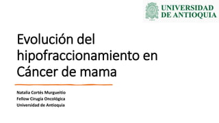 Evolución del
hipofraccionamiento en
Cáncer de mama
Natalia Cortés Murgueitio
Fellow Cirugía Oncológica
Universidad de Antioquia
 