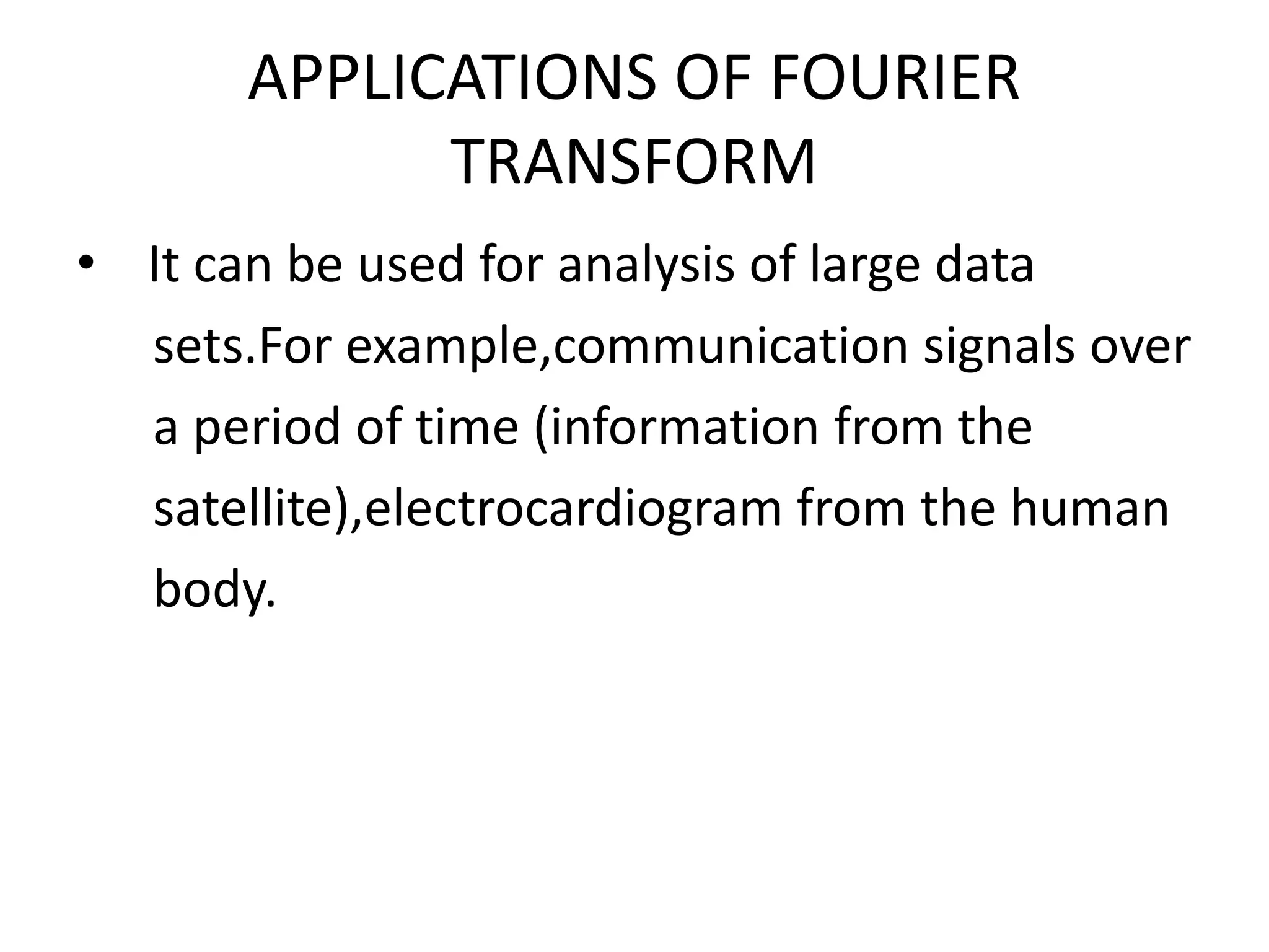 APPLICATIONS OF FOURIER
TRANSFORM
• It can be used for analysis of large data
sets.For example,communication signals over
a period of time (information from the
satellite),electrocardiogram from the human
body.