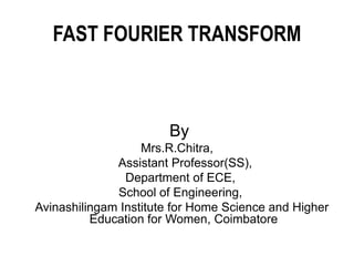 FAST FOURIER TRANSFORM
By
Mrs.R.Chitra,
Assistant Professor(SS),
Department of ECE,
School of Engineering,
Avinashilingam Institute for Home Science and Higher
Education for Women, Coimbatore
 