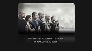 FAST AND FURIOUS 7 : MARKETING IDEAS
BY ALANA QUERINO-BUSBY
 