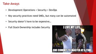 Take-Aways
• Development Operations + Security = DevOps
• Key security practices need SMEs, but many can be automated
• Security doesn’t have to be expensive…
• Full Stack Ownership includes Security
 