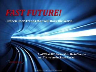 FAST FUTURE!
Fifteen Uber-Trends that Will Rock the World




                          And What AEC Firms Must Do to Survive
                          and Thrive on the Road Ahead



                  Copyright 2012. J. Doehring & Co., LLC. All rights reserved.   1
 