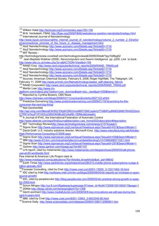 133
     William Halal http://techcast.org/Commentary.aspx?ID=156
134
     M.N. Venkatesh, FBAE http://fbae.org/2009/FBAE/website/our-position-nanobiotechnology.html
135
     International Journal of Nanotechnology
http://www.ispub.com/journal/the_internet_journal_of_nanotechnology/volume_2_number_2_63/articl
e/nanomedicine_promise_of_the_future_in_disease_management.html
136
     AtoZ Nanotechnology http://www.azonano.com/Details.asp?ArticleID=1718
137
     AtoZ Nanotechnology http://www.azonano.com/Details.asp?ArticleID=1718
138
     MIT Review -
http://technologyreview.coverleaf.com/technologyreviewalt/20090304alt/?pg=52#pg52
139
      Jean-Baptiste Waldner (2008). Nanocomputers and Swarm Intelligence. pp. p205. Link to book:
http://www.iste.co.uk/index.php?p=a&ACTION=View&id=194
140
     RAND Corp. http://www.rand.org/pubs/technical_reports/2009/RAND_TR649.pdf
141
     AtoZ Nanotechnology http://www.azonano.com/Details.asp?ArticleID=1718
142
     AtoZ Nanotechnology http://www.azonano.com/Details.asp?ArticleID=1718
143
     AtoZ Nanotechnology http://www.azonano.com/Details.asp?ArticleID=1718
144
     Sources: American Chemical Society, February 6, 2008; Roger Highfield, The Telegraph, UK,
February 11, 2008 http://www.primidi.com/Nanotechnology-based_self-cleaning_fabrics
145
     RAND Corporation http://www.rand.org/pubs/technical_reports/2009/RAND_TR649.pdf
146
     Martijn Laar http://www.rm-
platform.com/index2.php?option=com_docman&task=doc_view&gid=559&Itemid=1
147
     Reported by Cynthia Bowers, CBS News
http://www.cbsnews.com/blogs/2008/03/11/couricandco/entry3927122.shtml
148
     Predictive Domaining http://www.predictivedomaining.com/2009/01/19/3d-printing-for-the-
consumer-the-next-big-thing/
149
     Neil Gershenfeld
http://api.ning.com/files/aEWiXfq*IOtqWClNVmrxAMXTQNCyqskrU7TAB4FpyBt6lDQNiB1RHr622txmi
C7PN*xl1kjuP1PY4OUzG8SOKABubEUAaRE-/3DModelJewelry
150
     A Journal of IFAC, the International Federation of Automatic Control
http://www.elsevier.com/wps/find/journaldescription.cws_home/933/description#description
151
     MIT Technology Reviewhttp://www.technologyreview.com/energy/21574/page1/
152
     Sigma Scan http://www.sigmascan.org/Live/Issue/ViewIssue.aspx?IssueId=431&SearchMode=1
153
     David Graff, U.S. industry solutions director, Microsoft Corp. http://www.manufacturing.net/Articles-
High-Performance-Computing-012009.aspx
154
     Sigma Scan http://www.sigmascan.org/Live/Issue/ViewIssue.aspx?IssueId=439&SearchMode=1
155
     IBM http://www-03.ibm.com/industries/telecom/us/detail/landing/U141099G68571O21.html
156
     Sigma Scan http://www.sigmascan.org/Live/Issue/ViewIssue.aspx?IssueId=297&SearchMode=1
157
     Gartner http://www.gartner.com/it/page.jsp?id=681107
158
     U.N report, cited by metamanda http://www.metamanda.com/blog/archives/2009/03/cell-phone-
use-at-60-worldwide.html
Pew Internet & American Life Project cited at
http://www.mediapost.com/publications/?fa=Articles.showArticle&art_aid=96642
159
     Earth Times http://www.earthtimes.org/articles/show/280310,mobile-phone-subscriptions-nudge-4-
billion-globally.html
160
   Forrester Consulting, cited by Cnet http://news.cnet.com/8301-13505_3-10211462-16.html
161
     IDC cited by Intel http://software.intel.com/en-us/blogs/2009/08/04/idc-reports-an-increase-in-open-
source-growth/
162
     IDC, cited by peoplescube http://blog.peoplecube.com/2009/02/idc-predicts-strong-growth-in-saas-
for-2009.html
163
     Simon Mingay http://us.ft.com/ftgateway/superpage.ft?news_id=fto041720081001009317&page=1
164
     ZDNet http://blogs.zdnet.com/emergingtech/?p=1306
165
     Gerd Leonhard http://www.mediafuturist.com/2009/04/8-key-innovations-we-will-see-during-the-
next-5-years.html
166
     IBM, cited by Cnet http://news.cnet.com/8301-13953_3-9933345-80.html
167
   Science Daily http://www.sciencedaily.com/releases/2008/01/080112080851.htm


                                                                                                      139
 