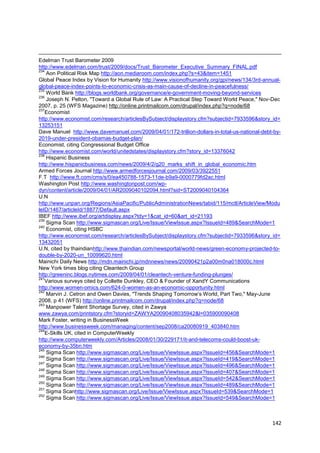 Edelman Trust Barometer 2009
http://www.edelman.com/trust/2009/docs/Trust_Barometer_Executive_Summary_FINAL.pdf
234
    Aon Political Risk Map http://aon.mediaroom.com/index.php?s=43&item=1451
Global Peace Index by Vision for Humanity http://www.visionofhumanity.org/gpi/news/134/3rd-annual-
global-peace-index-points-to-economic-crisis-as-main-cause-of-decline-in-peacefulness/
235
    World Bank http://blogs.worldbank.org/governance/e-government-moving-beyond-services
236
    Joseph N. Pelton, "Toward a Global Rule of Law: A Practical Step Toward World Peace," Nov-Dec
2007, p. 25 (WFS Magazine) http://online.printmailcom.com/drupal/index.php?q=node/68
237
   Economist
http://www.economist.com/research/articlesBySubject/displaystory.cfm?subjectid=7933596&story_id=
13253151
Dave Manuel http://www.davemanuel.com/2009/04/01/172-trillion-dollars-in-total-us-national-debt-by-
2019-under-president-obamas-budget-plan/
Economist, citing Congressional Budget Office
http://www.economist.com/world/unitedstates/displaystory.cfm?story_id=13376042
238
    Hispanic Business
http://www.hispanicbusiness.com/news/2009/4/2/g20_marks_shift_in_global_economic.htm
Armed Forces Journal http://www.armedforcesjournal.com/2009/03/3922551
F.T http://www.ft.com/cms/s/0/ea450788-1573-11de-b9a9-0000779fd2ac.html
Washington Post http://www.washingtonpost.com/wp-
dyn/content/article/2009/04/01/AR2009040102094.html?sid=ST2009040104364
U.N
http://www.unpan.org/Regions/AsiaPacific/PublicAdministrationNews/tabid/115/mctl/ArticleView/Modu
leID/1467/articleId/18877/Default.aspx
IBEF http://www.ibef.org/artdisplay.aspx?tdy=1&cat_id=60&art_id=21193
239
    Sigma Scan http://www.sigmascan.org/Live/Issue/ViewIssue.aspx?IssueId=489&SearchMode=1
240
    Economist, citing HSBC
http://www.economist.com/research/articlesBySubject/displaystory.cfm?subjectid=7933596&story_id=
13432051
U.N, cited by thaindianhttp://www.thaindian.com/newsportal/world-news/green-economy-projected-to-
double-by-2020-un_10099620.html
Mainichi Daily News http://mdn.mainichi.jp/mdnnews/news/20090421p2a00m0na018000c.html
New York times blog citing Cleantech Group
http://greeninc.blogs.nytimes.com/2009/04/01/cleantech-venture-funding-plunges/
241
   Various surveys cited by Collette Dunkley, CEO & Founder of XandY Communications
http://www.women-omics.com/624-0-women-as-an-economic-opportunity.html
242
    Marvin J. Cetron and Owen Davies, "Trends Shaping Tomorrow‘s World, Part Two," May-June
2008, p 41 (WFS) http://online.printmailcom.com/drupal/index.php?q=node/68
243
    Manpower Talent Shortage Survey, cited in Zawya
www.zawya.com/printstory.cfm?storyid=ZAWYA20090408035942&l=035900090408
Mark Foster, writing in BusinessWeek
http://www.businessweek.com/managing/content/sep2008/ca20080919_403840.htm
244
   E-Skills UK, cited in ComputerWeekly
http://www.computerweekly.com/Articles/2008/01/30/229171/it-and-telecoms-could-boost-uk-
economy-by-35bn.htm
245
    Sigma Scan http://www.sigmascan.org/Live/Issue/ViewIssue.aspx?IssueId=456&SearchMode=1
246
    Sigma Scan http://www.sigmascan.org/Live/Issue/ViewIssue.aspx?IssueId=419&SearchMode=1
247
    Sigma Scan http://www.sigmascan.org/Live/Issue/ViewIssue.aspx?IssueId=496&SearchMode=1
248
    Sigma Scan http://www.sigmascan.org/Live/Issue/ViewIssue.aspx?IssueId=407&SearchMode=1
249
    Sigma Scan http://www.sigmascan.org/Live/Issue/ViewIssue.aspx?IssueId=542&SearchMode=1
250
    Sigma Scan http://www.sigmascan.org/Live/Issue/ViewIssue.aspx?IssueId=489&SearchMode=1
251
    Sigma Scanhttp://www.sigmascan.org/Live/Issue/ViewIssue.aspx?IssueId=539&SearchMode=1
252
    Sigma Scan http://www.sigmascan.org/Live/Issue/ViewIssue.aspx?IssueId=549&SearchMode=1



                                                                                               142
 