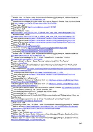 415
    Natalie Dian, The Vision Center (Visionscentret Framtidsbygget) Alingsås, Sweden. Book Link
http://www.framtidsbygget.se/E/articles/index.htm
416
    Gary Marx (An overview of Sixteen trends, Educational Research Service, 2006, pp 68-69) Book
Link http://www.ers.org/CATALOG/description.phtml?II=WS-0630
417
    Fast Future Staff
418
    Inspired by MSNBC http://www.msnbc.msn.com/id/21154137/
419
    Fast Future Staff
420
    Hannah Clarke, Forbes
http://www.forbes.com/2006/05/20/cx_hc_06work_new_jobs_slide_3.html?thisSpeed=17500
421
    Hannah Clarke, Forbes
http://www.forbes.com/2006/05/20/cx_hc_06work_new_jobs_slide_3.html?thisSpeed=17500
422
    Jessica Renee Napierhttp//www.convergemag.com/workforce/Careers-of-the-Future.html
423
    Jessica Renee Napierhttp//www.convergemag.com/workforce/Careers-of-the-Future.html
424
    Jessica Renee Napierhttp//www.convergemag.com/workforce/Careers-of-the-Future.html
425
    Henry Park, 3GC Group
426
    WFS http://www.wfs.org/forecasts.htm
427
    ‗Peter‘ via Ecademy http://www.ecademy.com/node.php?id=133367#c648088
428
    Inspired by http://www.enn.com/top_stories/article/37753
429
    Inspired by http://www.enn.com/top_stories/article/37753
430
    Natalie Dian, The Vision Center (Visionscentret Framtidsbygget) Alingsås, Sweden. Book Link
http://www.framtidsbygget.se/E/articles/index.htm
431
    'Leona's Blog' (suggested by Kay E. Strong Futures Faculty University of Houston)
http://systems.tinuum.net/?p=211#comments
432
    Joyce L Gioia '21st Century Career Planning' published by WFS in 'The Futurist'
Magazine www.wfs.org
433
    Inspired by Joyce L Gioia '21st Century Career Planning' published by WFS in 'The Futurist'
Magazine www.wfs.org
434
    Michael Annisimov http://www.acceleratingfuture.com/michael/blog/2008/05/special-report-on-the-
singularity-by-ieee-spectrum/
435
    Time Magazine article, cited in http://www.jobsletter.org.nz/jbl12511.htm
436
    Jessica Renee Napierhttp//www.convergemag.com/workforce/Careers-of-the-Future.html
437
    Fast Future Staff.
438
    Suggested by Tom Hoffmann, APF
439
    Faith Popcorn's Dictionary of the Future. Book Link http://www.amazon.com/Dictionary-Future-
Words-Trends-Define/dp/0786866578
440
    Faith Popcorn's Dictionary of the Future. Book Link http://www.amazon.com/Dictionary-Future-
Words-Trends-Define/dp/0786866578
441
    WFS's Special Report--Winter 2007--Forecasts for the Next 25 Years http://www.wfs.org/next25/
442
    Tom Hoffmann, inspired by The Futurist , Nov-Dec 2007
443
    Suggested by Maxim Khodonin - Khodonin and Romanchenko
444
    Suggested by Tom Hoffmann, APF
445
    Suggested by Catherine R. Lincoln, CAE, MA American Academy of Otolaryngology--Head and
Neck Surgery
446
    'Leona's Blog' (suggested by Kay E. Strong Futures Faculty University of Houston)
http://systems.tinuum.net/?p=211#comments
447
    Fast Future staff.
448
    Inspired by Natalie Dian, The Vision Center (Visionscentret Framtidsbygget) Alingsås, Sweden
449
    New Scientist http://www.newscientist.com/article/mg20327262.500-quantum-computers-are-
coming--just-dont-ask-when.html?DCMP=OTC-rss&nsref=online-news
450
    Fast Future Staff
451
    William Halal Techcast. www.techcast.org
452
    Natalie Dian, The Vision Center (Visionscentret Framtidsbygget) Alingsås, Sweden. Book Link
http://www.framtidsbygget.se/E/articles/index.htm
453
    Natalie Dian, The Vision Center (Visionscentret Framtidsbygget) Alingsås, Sweden. Book Link
http://www.framtidsbygget.se/E/articles/index.htm

                                                                                                147
 