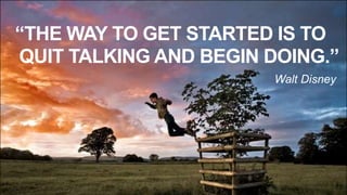 “THE WAY TO GET STARTED IS TO
QUIT TALKING AND BEGIN DOING.”
Walt Disney
 