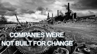 COMPANIES WERE
NOT BUILT FOR CHANGE
 