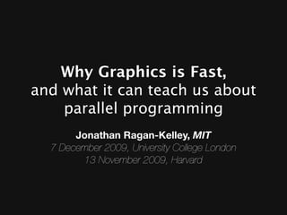 Why Graphics is Fast,
and what it can teach us about
    parallel programming
      Jonathan Ragan-Kelley, MIT
 7 December 2009, University College London
       13 November 2009, Harvard
 