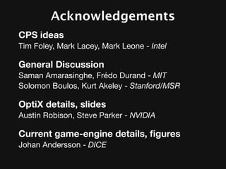 Acknowledgements
CPS ideas
Tim Foley, Mark Lacey, Mark Leone - Intel

General Discussion
Saman Amarasinghe, Frédo Durand - MIT
Solomon Boulos, Kurt Akeley - Stanford/MSR

OptiX details, slides
Austin Robison, Steve Parker - NVIDIA

Current game-engine details, ﬁgures
Johan Andersson - DICE
 