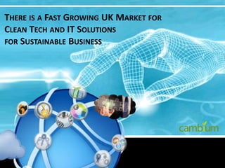 THERE IS A FAST GROWING UK MARKET FOR
CLEAN TECH AND IT SOLUTIONS
FOR SUSTAINABLE BUSINESS
 