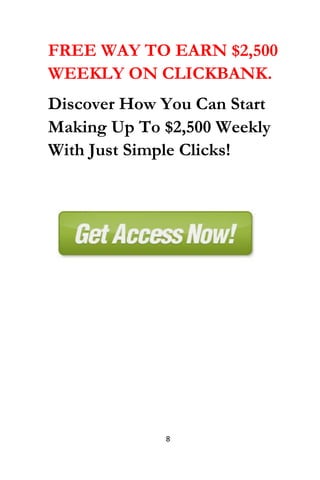 8
FREE WAY TO EARN $2,500
WEEKLY ON CLICKBANK.
Discover How You Can Start
Making Up To $2,500 Weekly
With Just Simple Clicks!
 