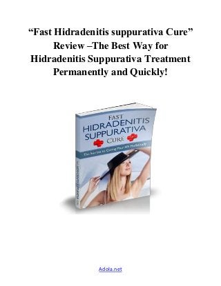 “Fast Hidradenitis suppurativa Cure” 
Review –The Best Way for 
Hidradenitis Suppurativa Treatment 
Permanently and Quickly! 
Adola.net 
 