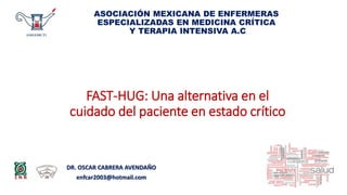 DR. OSCAR CABRERA AVENDAÑO
enfcar2003@hotmail.com
ASOCIACIÓN MEXICANA DE ENFERMERAS
ESPECIALIZADAS EN MEDICINA CRÍTICA
Y TERAPIA INTENSIVA A.C
FAST-HUG: Una alternativa en el
cuidado del paciente en estado crítico
 