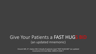 Give Your Patients a FAST HUGS BID
(an updated mnemonic)
Vincent WR, 3rd, Hatton KW. Critically ill patients need “FAST HUGS BID” (an updated
mnemonic) Crit Care Med. 2009;37:2326-7
 