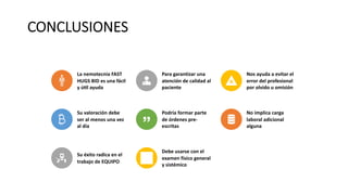CONCLUSIONES
La nemotecnia FAST
HUGS BID es una fácil
y ú?l ayuda
Para garantizar una
atención de calidad al
paciente
Nos ayuda a evitar el
error del profesional
por olvido u omisión
Su valoración debe
ser al menos una vez
al día
Podría formar parte
de órdenes pre-
escritas
No implica carga
laboral adicional
alguna
Su éxito radica en el
trabajo de EQUIPO
Debe usarse con el
examen físico general
y sistémico
 