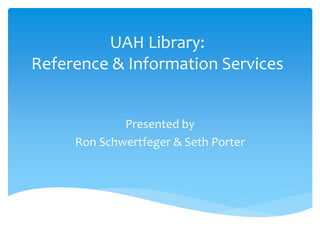 UAH Library:
Reference & Information Services
Presented by
Ron Schwertfeger & Seth Porter
 
