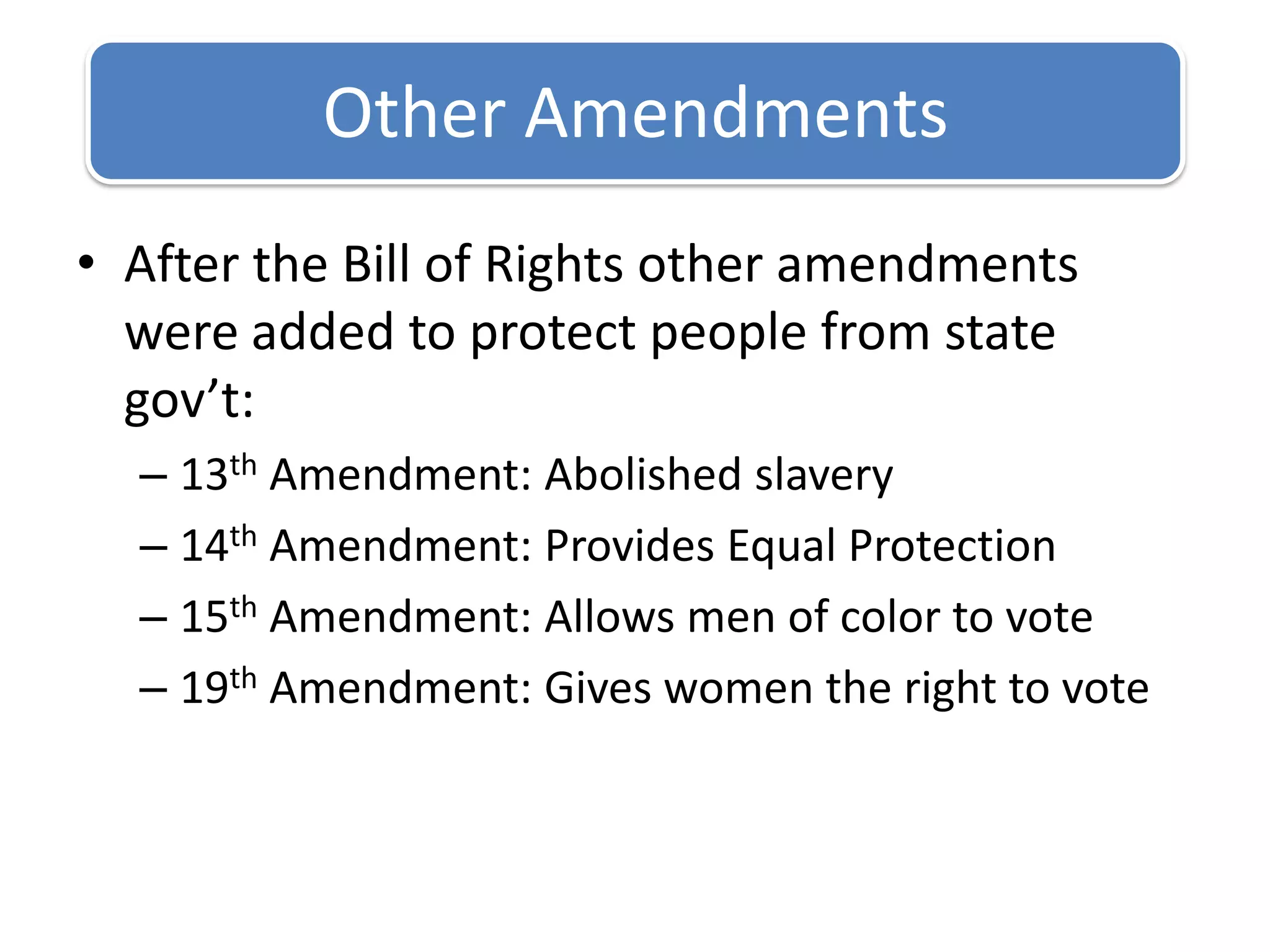 After the Bill of Rights other amendments were added to protect people from state gov’t:13th Amendment: Abolished slavery14th Amendment: Provides Equal Protection15th Amendment: Allows men of color to vote19th Amendment: Gives women the right to voteOther Amendments
