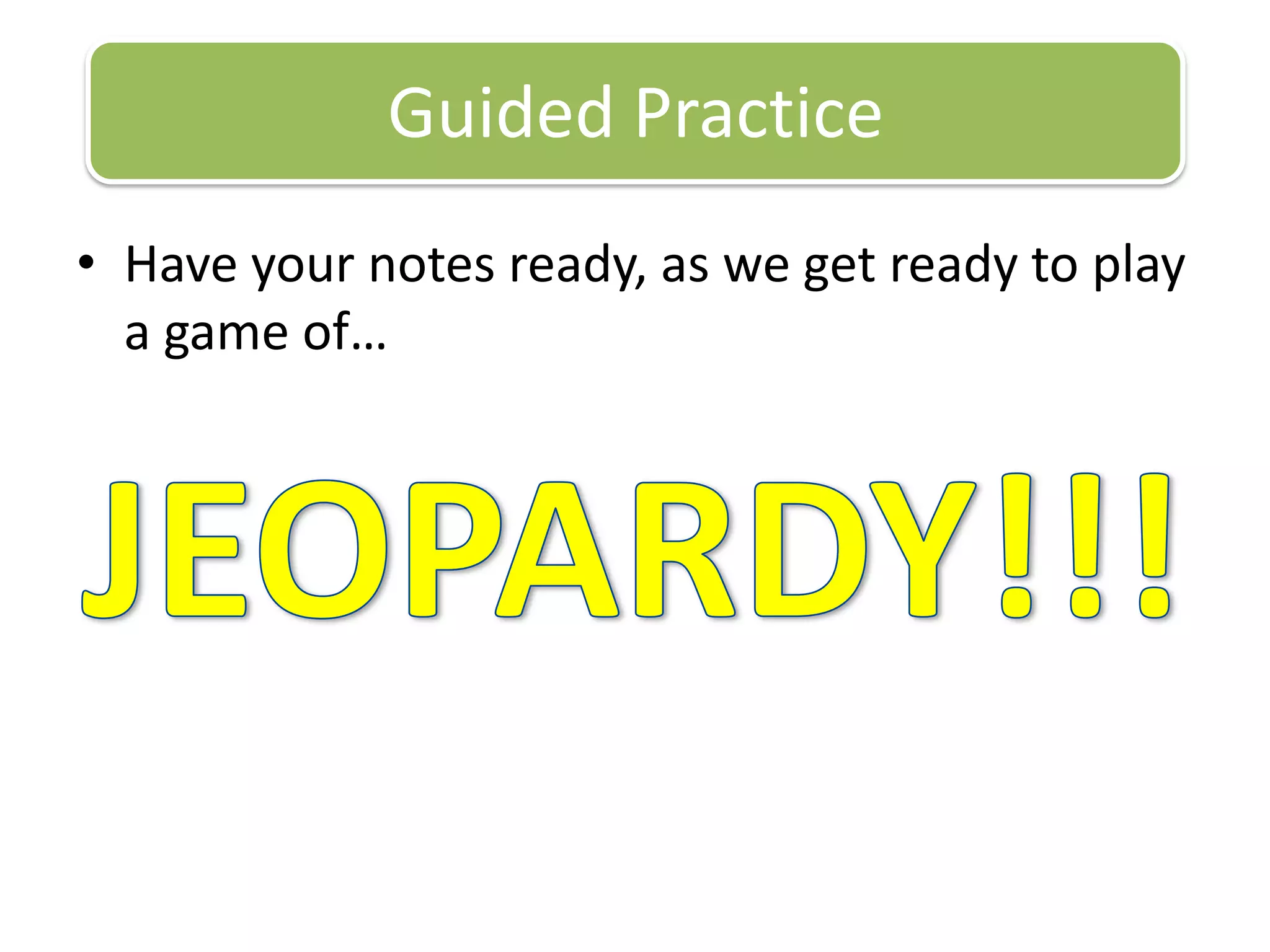 Have your notes ready, as we get ready to play a game of…Guided PracticeJEOPARDY!!!