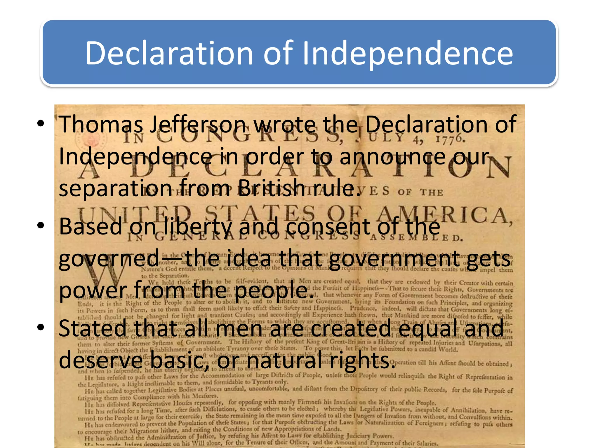 Declaration of IndependenceThomas Jefferson wrote the Declaration of Independence in order to announce our separation from British rule.Based on liberty and consent of the governed—the idea that government gets power from the people.Stated that all men are created equal and deserve basic, or natural rights.