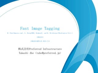 Fast Image Tagging
M. Chen(Amazon.com), A. Zheng(MSR, Redmond), and K. Weinberger(Washington Univ.)
ICML2013
ICML2013読み会 2013.7.9
株式会社Preferred Infrastructure
Takashi Abe <tabe@preferred.jp>
 