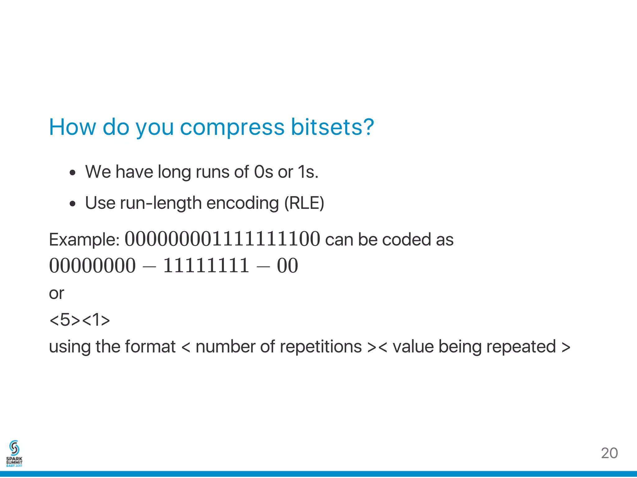How do you compress bitsets?
We have long runs of 0s or 1s.
Use run‑length encoding (RLE)
Example: 000000001111111100 can be coded as
00000000 − 11111111 − 00
or
<5><1>
using the format < number of repetitions >< value being repeated >
20
 