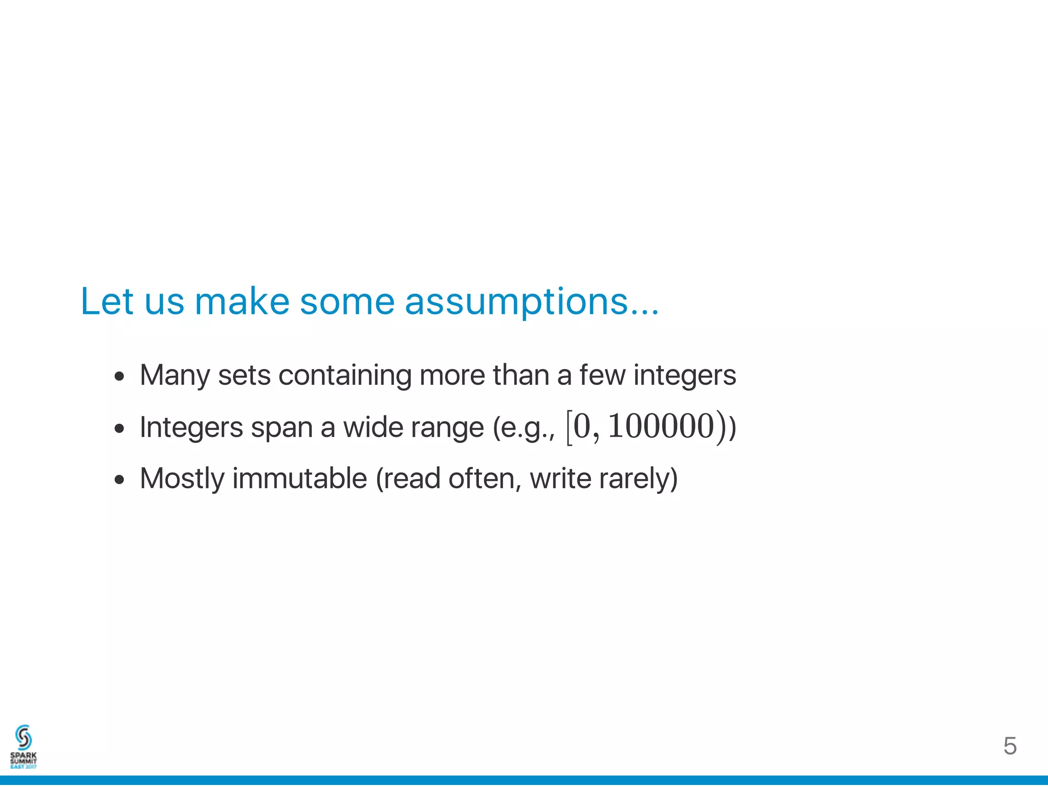 Let us make some assumptions...
Many sets containing more than a few integers
Integers span a wide range (e.g., [0, 100000))
Mostly immutable (read often, write rarely)
5
 