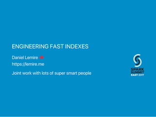 ENGINEERING FAST INDEXES
Daniel Lemire
https://lemire.me
Joint work with lots of super smart people
 