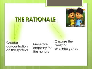 THE RATIONALE



Greater                          Cleanse the
                   Generate      body of
concentration      empathy for
on the spiritual                 overindulgence
                   the hungry
 