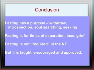 Conclusion

Fasting has a purpose – withdraw,
 introspection, soul searching, seeking

Fasting is for times of separation, loss, grief

Fasting is not “required” in the NT

But it is taught, encouraged and approved.
 