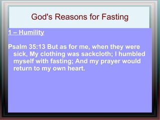 God's Reasons for Fasting
1 – Humility

Psalm 35:13 But as for me, when they were
 sick, My clothing was sackcloth; I humbled
 myself with fasting; And my prayer would
 return to my own heart.
 