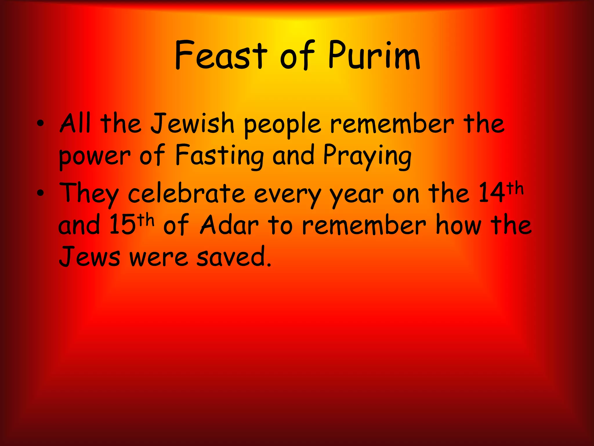Feast of PurimAll the Jewish people remember the power of Fasting and PrayingThey celebrate every year on the 14th and 15th of Adar to remember how the Jews were saved.