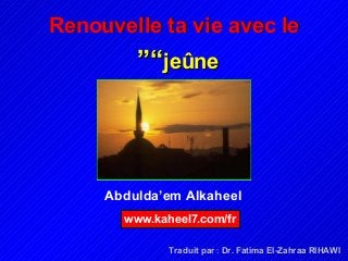 Abdulda’em Alkaheel
Renouvelle ta vie avec leRenouvelle ta vie avec le
““jeûnejeûne””
www.kaheel7.com/fr
Traduit par : Dr. Fatima El-Zahraa RIHAWI
 