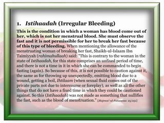 1. Istihaadah (Irregular Bleeding)
This is the condition in which a woman has blood come out of
her, which is not her mens...
