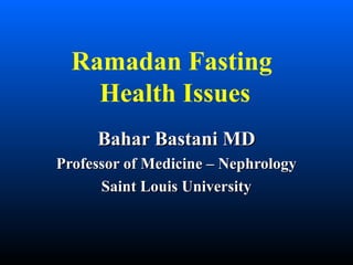 Ramadan Fasting
Health Issues
Bahar Bastani MDBahar Bastani MD
Professor of Medicine – NephrologyProfessor of Medicine – Nephrology
Saint Louis UniversitySaint Louis University
 