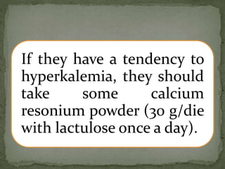If they have a tendency to
hyperkalemia, they should
take some calcium
resonium powder (30 g/die
with lactulose once a day).
 