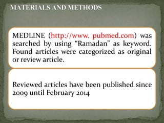 MEDLINE (http://www. pubmed.com) was
searched by using “Ramadan” as keyword.
Found articles were categorized as original
or review article.
Reviewed articles have been published since
2009 until February 2014
 
