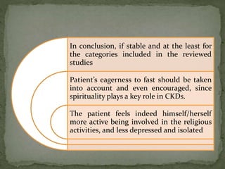 In conclusion, if stable and at the least for
the categories included in the reviewed
studies
Patient’s eagerness to fast should be taken
into account and even encouraged, since
spirituality plays a key role in CKDs.
The patient feels indeed himself/herself
more active being involved in the religious
activities, and less depressed and isolated
 
