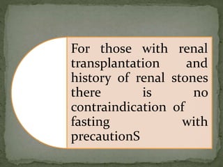 For those with renal
transplantation and
history of renal stones
there is no
contraindication of
fasting with
precautionS
 