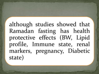 although studies showed that
Ramadan fasting has health
protective effects (BW, Lipid
profile, Immune state, renal
markers, pregnancy, Diabetic
state)
 