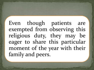 Even though patients are
exempted from observing this
religious duty, they may be
eager to share this particular
moment of the year with their
family and peers.
 