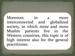 Moreover, in a more
interconnected and globalized
society, in which more and more
Muslim patients live in the
Western countries, this topic is of
high interest also for the general
practitioner.
 