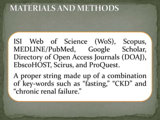 ISI Web of Science (WoS), Scopus,
MEDLINE/PubMed, Google Scholar,
Directory of Open Access Journals (DOAJ),
EbscoHOST, Scirus, and ProQuest.
A proper string made up of a combination
of key-words such as “fasting,” “CKD” and
“chronic renal failure.”
 