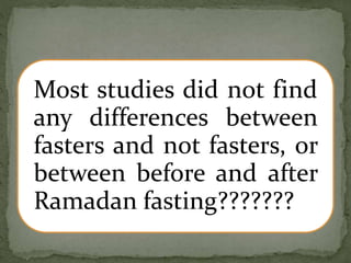 Most studies did not find
any differences between
fasters and not fasters, or
between before and after
Ramadan fasting???????
 
