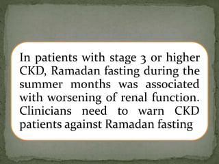 In patients with stage 3 or higher
CKD, Ramadan fasting during the
summer months was associated
with worsening of renal function.
Clinicians need to warn CKD
patients against Ramadan fasting
 