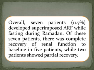 Overall, seven patients (11.7%)
developed superimposed ARF while
fasting during Ramadan. Of these
seven patients, there was complete
recovery of renal function to
baseline in five patients, while two
patients showed partial recovery.
 