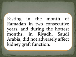 Fasting in the month of
Ramadan in two consecutive
years, and during the hottest
months, in Riyadh, Saudi
Arabia, did not adversely affect
kidney graft function.
 