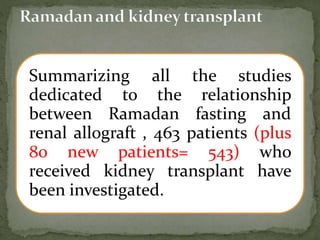 Summarizing all the studies
dedicated to the relationship
between Ramadan fasting and
renal allograft , 463 patients (plus
80 new patients= 543) who
received kidney transplant have
been investigated.
 