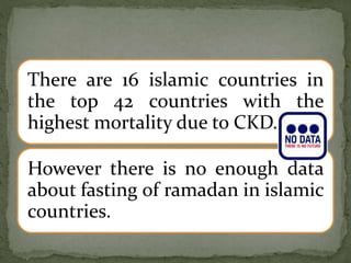 There are 16 islamic countries in
the top 42 countries with the
highest mortality due to CKD.
However there is no enough data
about fasting of ramadan in islamic
countries.
 