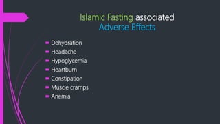 Islamic Fasting associated
Adverse Effects
 Dehydration
 Headache
 Hypoglycemia
 Heartburn
 Constipation
 Muscle cramps
 Anemia
 